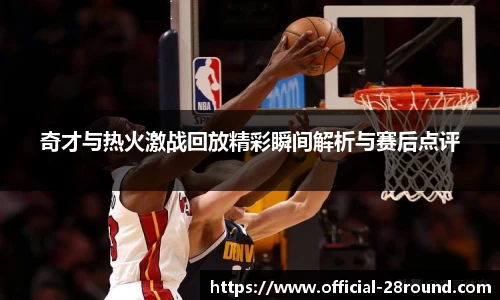 奇才与热火激战回放精彩瞬间解析与赛后点评