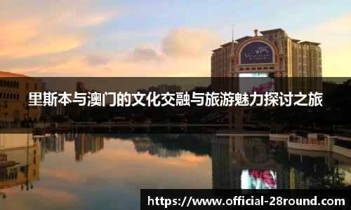 里斯本与澳门的文化交融与旅游魅力探讨之旅